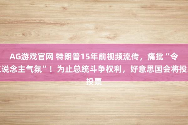 AG游戏官网 特朗普15年前视频流传，痛批“令东说念主气氛”！为止总统斗争权利，好意思国会将投票