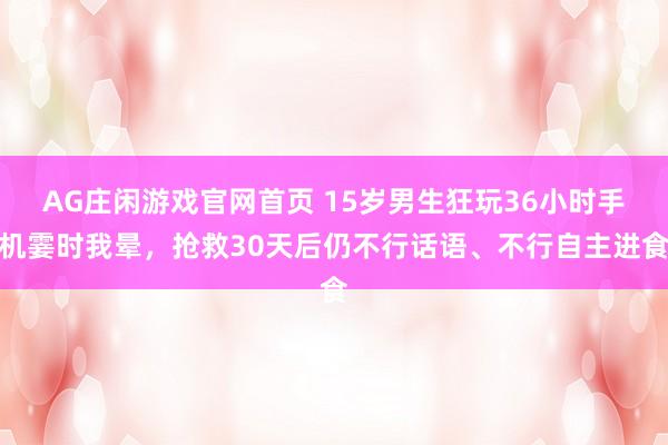 AG庄闲游戏官网首页 15岁男生狂玩36小时手机霎时我晕，抢救30天后仍不行话语、不行自主进食