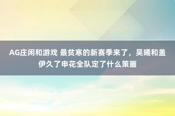 AG庄闲和游戏 最贫寒的新赛季来了，吴曦和盖伊久了申花全队定了什么策画