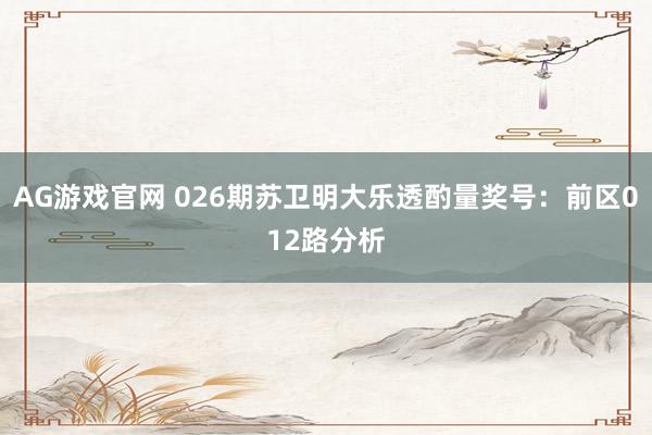 AG游戏官网 026期苏卫明大乐透酌量奖号：前区012路分析