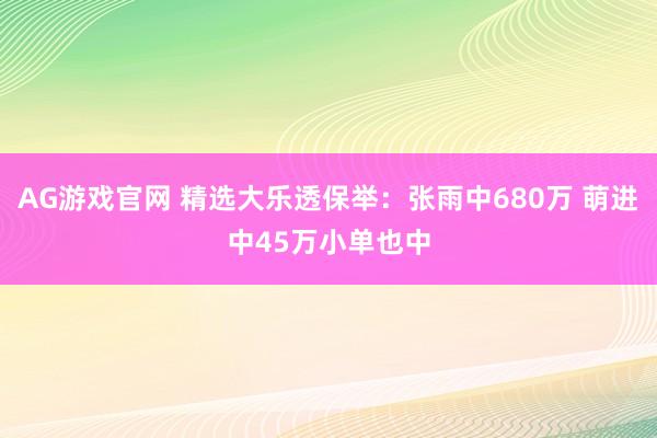 AG游戏官网 精选大乐透保举：张雨中680万 萌进中45万小单也中