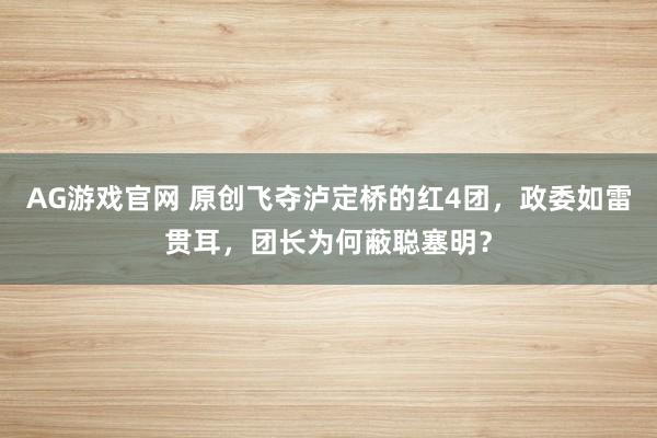 AG游戏官网 原创飞夺泸定桥的红4团，政委如雷贯耳，团长为何蔽聪塞明？