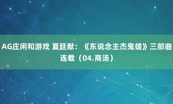 AG庄闲和游戏 夏廷献：《东说念主杰鬼雄》三部曲连载（04.商汤）