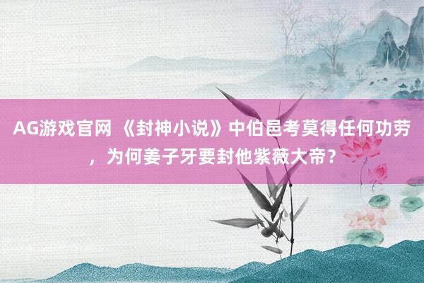 AG游戏官网 《封神小说》中伯邑考莫得任何功劳，为何姜子牙要封他紫薇大帝？