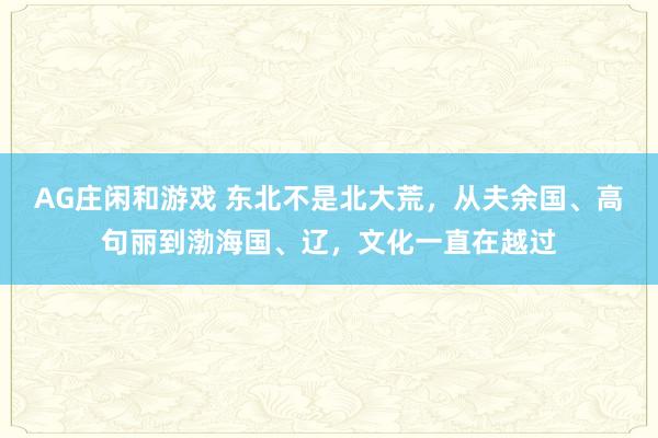 AG庄闲和游戏 东北不是北大荒，从夫余国、高句丽到渤海国、辽，文化一直在越过