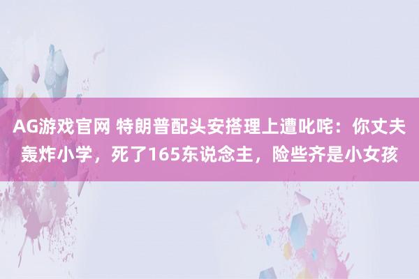 AG游戏官网 特朗普配头安搭理上遭叱咤：你丈夫轰炸小学，死了165东说念主，险些齐是小女孩