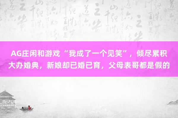 AG庄闲和游戏 “我成了一个见笑”，倾尽累积大办婚典，新娘却已婚已育，父母表哥都是假的