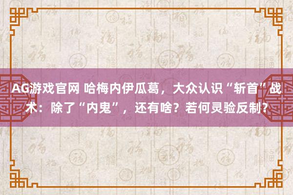 AG游戏官网 哈梅内伊瓜葛，大众认识“斩首”战术：除了“内鬼”，还有啥？若何灵验反制？
