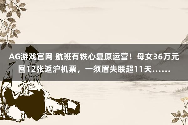 AG游戏官网 航班有铁心复原运营!母女36万元囤12张返沪机票,一须眉失联超11天……