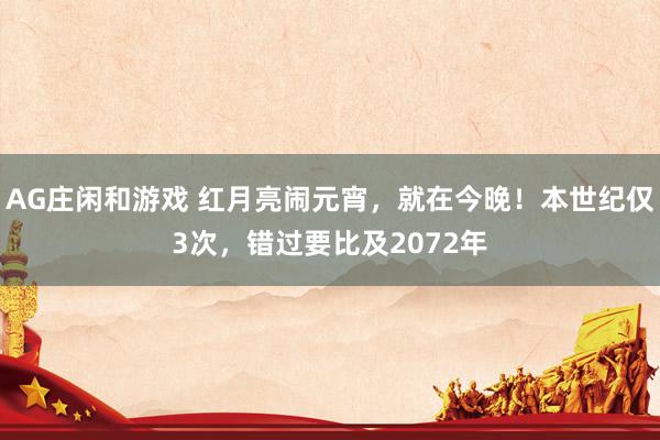 AG庄闲和游戏 红月亮闹元宵，就在今晚！本世纪仅3次，错过要比及2072年