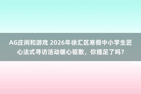 AG庄闲和游戏 2026年徐汇区寒假中小学生匠心法式寻访活动暖心驱散，你插足了吗？