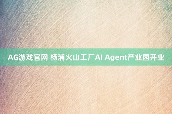 AG游戏官网 杨浦火山工厂AI Agent产业园开业