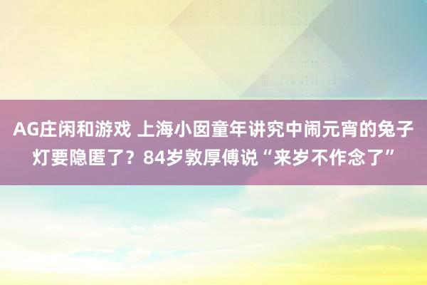 AG庄闲和游戏 上海小囡童年讲究中闹元宵的兔子灯要隐匿了？84岁敦厚傅说“来岁不作念了”
