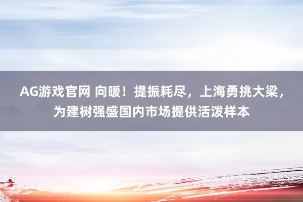 AG游戏官网 向暖！提振耗尽，上海勇挑大梁，为建树强盛国内市场提供活泼样本