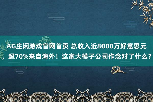 AG庄闲游戏官网首页 总收入近8000万好意思元，超70%来自海外！这家大模子公司作念对了什么？