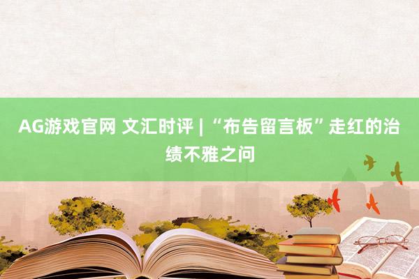 AG游戏官网 文汇时评 | “布告留言板”走红的治绩不雅之问