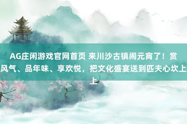 AG庄闲游戏官网首页 来川沙古镇闹元宵了！赏风气、品年味、享欢悦，把文化盛宴送到匹夫心坎上