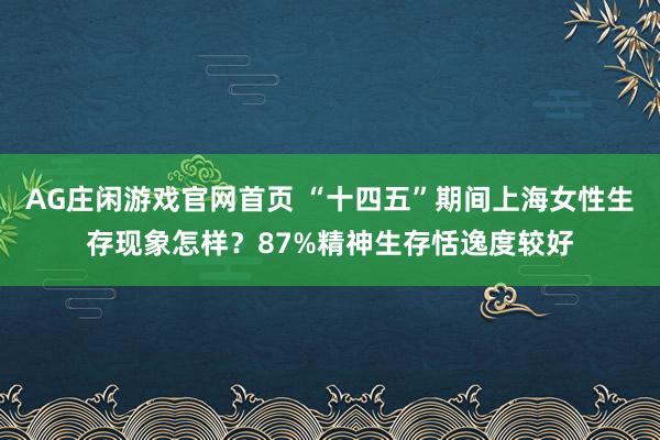 AG庄闲游戏官网首页 “十四五”期间上海女性生存现象怎样？87%精神生存恬逸度较好