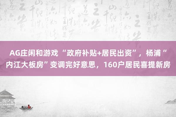 AG庄闲和游戏 “政府补贴+居民出资”，杨浦“内江大板房”变调完好意思，160户居民喜提新房