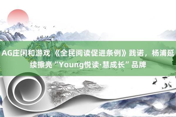 AG庄闲和游戏 《全民阅读促进条例》践诺，杨浦延续擦亮“Young悦读·慧成长”品牌