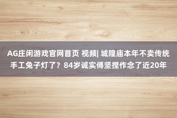 AG庄闲游戏官网首页 视频| 城隍庙本年不卖传统手工兔子灯了？84岁诚实傅坚捏作念了近20年