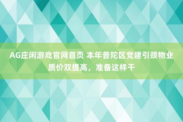 AG庄闲游戏官网首页 本年普陀区党建引颈物业质价双提高，准备这样干