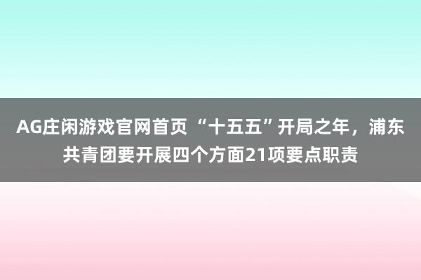 AG庄闲游戏官网首页 “十五五”开局之年，浦东共青团要开展四个方面21项要点职责