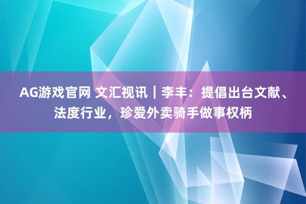 AG游戏官网 文汇视讯｜李丰：提倡出台文献、法度行业，珍爱外卖骑手做事权柄