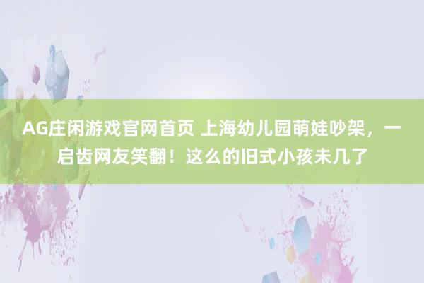 AG庄闲游戏官网首页 上海幼儿园萌娃吵架，<a href=