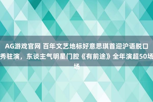AG游戏官网 百年文艺地标好意思琪首迎沪语脱口秀驻演，东谈主气明星门腔《有前途》全年演超50场