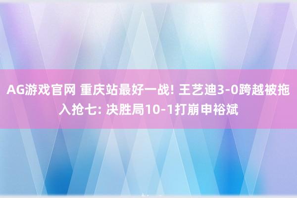 AG游戏官网 重庆站最好一战! 王艺迪3-0跨越被拖入抢七: 决胜局10-1打崩申裕斌