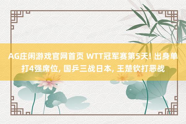 AG庄闲游戏官网首页 WTT冠军赛第5天! 出身单打4强席位， 国乒三战日本， 王楚钦打恶战