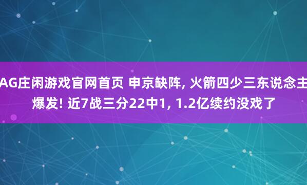 AG庄闲游戏官网首页 申京缺阵， 火箭四少三东说念主爆发! 近7战三分22中1， 1.2亿续约没戏了