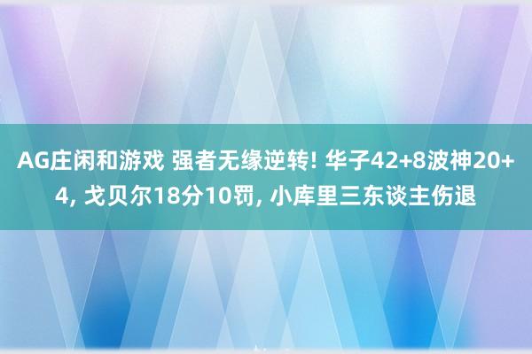 AG庄闲和游戏 强者无缘逆转! 华子42+8波神20+4， 戈贝尔18分10罚， 小库里三东谈主伤退