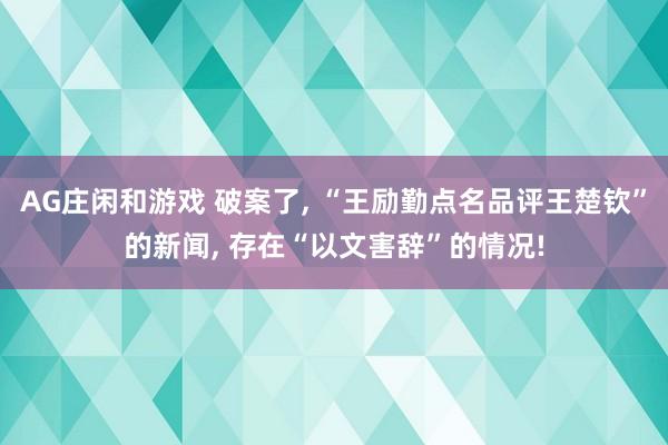 AG庄闲和游戏 破案了， “王励勤点名品评王楚钦”的新闻， 存在“以文害辞”的情况!