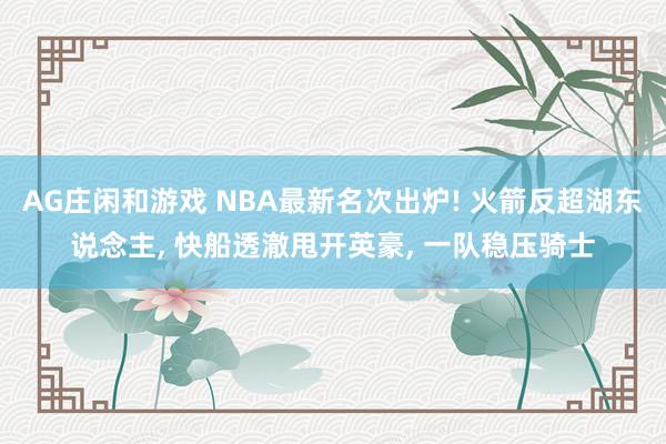AG庄闲和游戏 NBA最新名次出炉! 火箭反超湖东说念主， 快船透澈甩开英豪， 一队稳压骑士