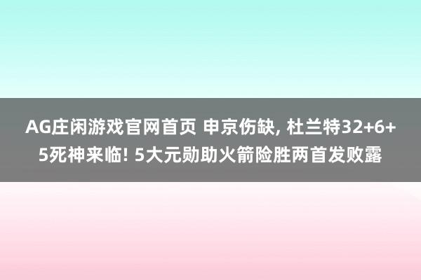 AG庄闲游戏官网首页 申京伤缺， 杜兰特32+6+5死神来临! 5大元勋助火箭险胜两首发败露
