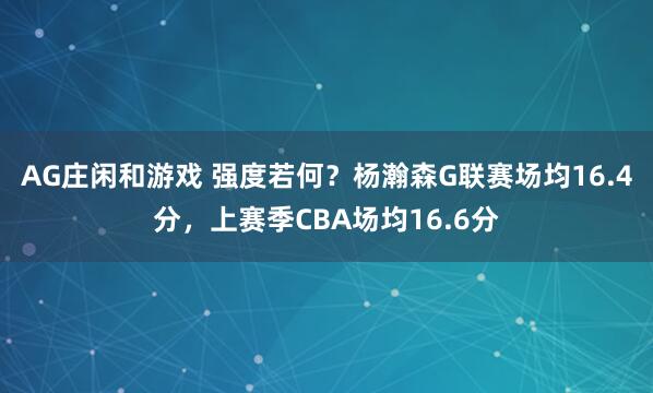 AG庄闲和游戏 强度若何？杨瀚森G联赛场均16.4分，上赛季CBA场均16.6分