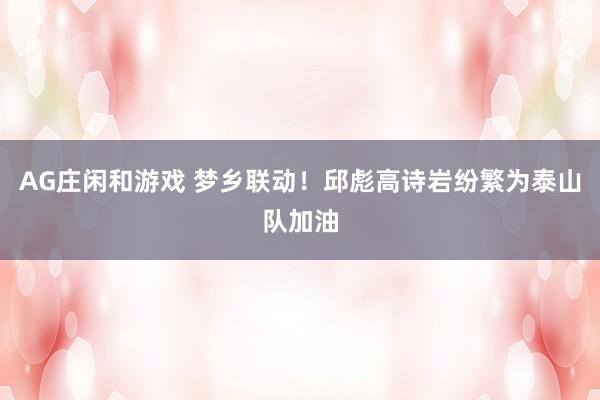 AG庄闲和游戏 梦乡联动！邱彪高诗岩纷繁为泰山队加油