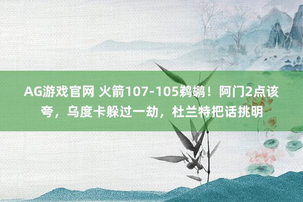 AG游戏官网 火箭107-105鹈鹕！阿门2点该夸，乌度卡躲过一劫，杜兰特把话挑明