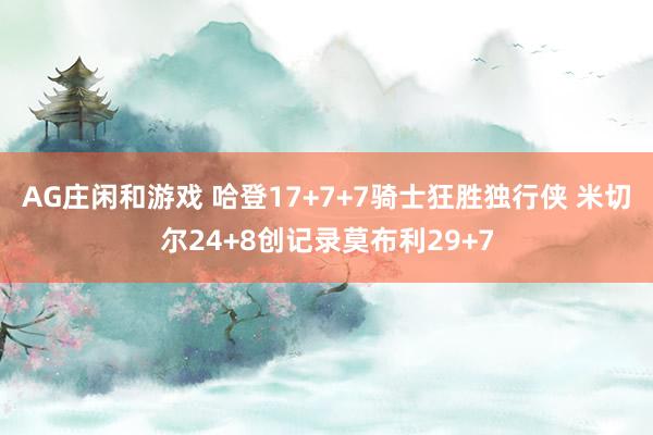 AG庄闲和游戏 哈登17+7+7骑士狂胜独行侠 米切尔24+8创记录莫布利29+7