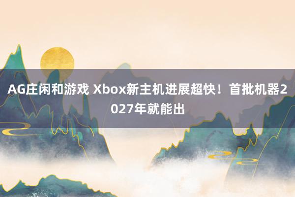 AG庄闲和游戏 Xbox新主机进展超快！首批机器2027年就能出