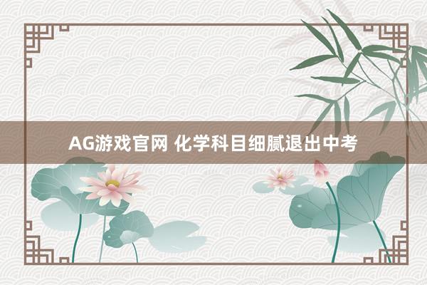 AG游戏官网 化学科目细腻退出中考
