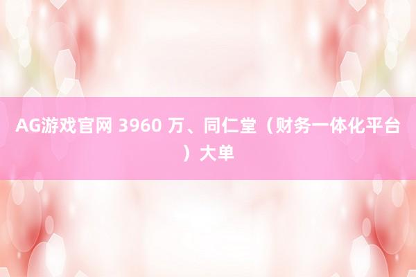 AG游戏官网 3960 万、同仁堂（财务一体化平台）大单