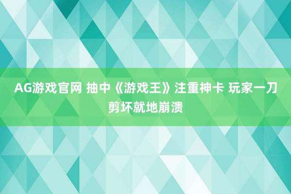 AG游戏官网 抽中《游戏王》注重神卡 玩家一刀剪坏就地崩溃