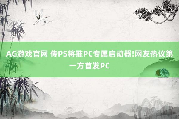AG游戏官网 传PS将推PC专属启动器!网友热议第一方首发PC