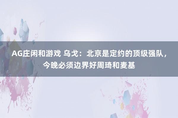 AG庄闲和游戏 乌戈：北京是定约的顶级强队，今晚必须边界好周琦和麦基