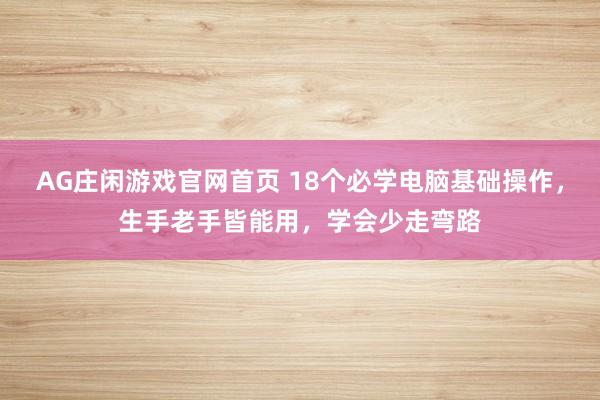 AG庄闲游戏官网首页 18个必学电脑基础操作，生手老手皆能用，学会少走弯路