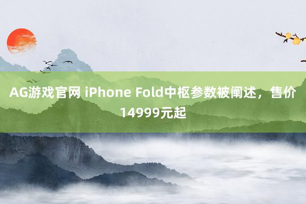 AG游戏官网 iPhone Fold中枢参数被阐述，售价14999元起