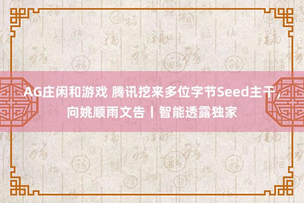 AG庄闲和游戏 腾讯挖来多位字节Seed主干，向姚顺雨文告丨智能透露独家
